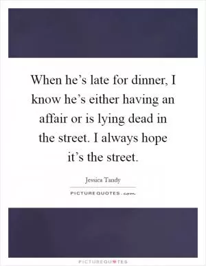 When he’s late for dinner, I know he’s either having an affair or is lying dead in the street. I always hope it’s the street Picture Quote #1