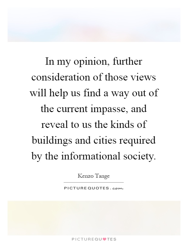 In my opinion, further consideration of those views will help us find a way out of the current impasse, and reveal to us the kinds of buildings and cities required by the informational society Picture Quote #1