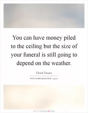 You can have money piled to the ceiling but the size of your funeral is still going to depend on the weather Picture Quote #1