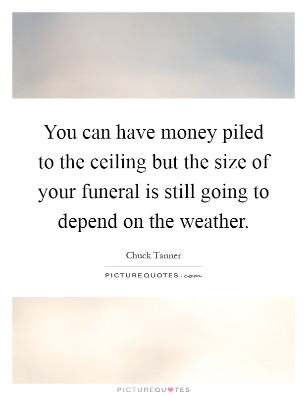 You can have money piled to the ceiling but the size of your funeral is still going to depend on the weather Picture Quote #1