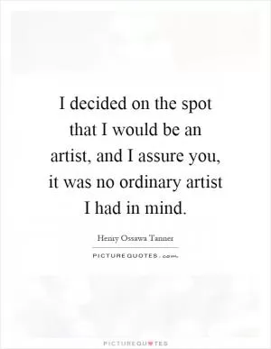 I decided on the spot that I would be an artist, and I assure you, it was no ordinary artist I had in mind Picture Quote #1