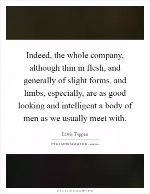 Indeed, the whole company, although thin in flesh, and generally of slight forms, and limbs, especially, are as good looking and intelligent a body of men as we usually meet with Picture Quote #1