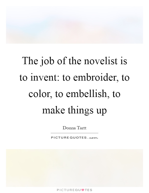 The job of the novelist is to invent: to embroider, to color, to embellish, to make things up Picture Quote #1