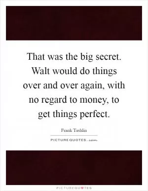 That was the big secret. Walt would do things over and over again, with no regard to money, to get things perfect Picture Quote #1