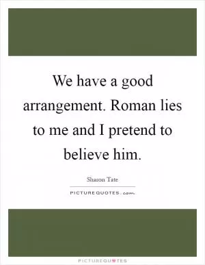 We have a good arrangement. Roman lies to me and I pretend to believe him Picture Quote #1