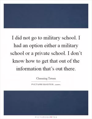 I did not go to military school. I had an option either a military school or a private school. I don’t know how to get that out of the information that’s out there Picture Quote #1
