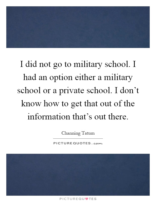 I did not go to military school. I had an option either a military school or a private school. I don't know how to get that out of the information that's out there Picture Quote #1