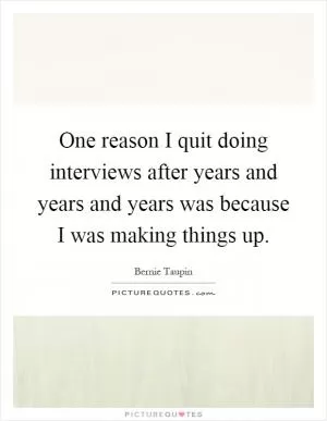 One reason I quit doing interviews after years and years and years was because I was making things up Picture Quote #1