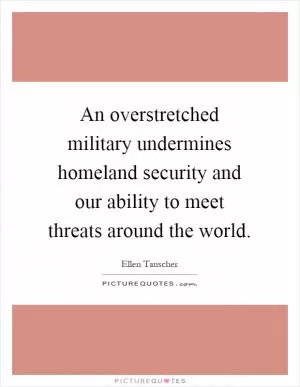 An overstretched military undermines homeland security and our ability to meet threats around the world Picture Quote #1