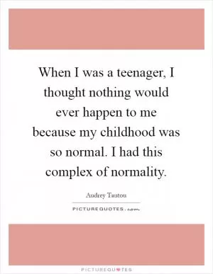 When I was a teenager, I thought nothing would ever happen to me because my childhood was so normal. I had this complex of normality Picture Quote #1