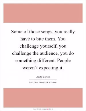 Some of those songs, you really have to bite them. You challenge yourself, you challenge the audience, you do something different. People weren’t expecting it Picture Quote #1