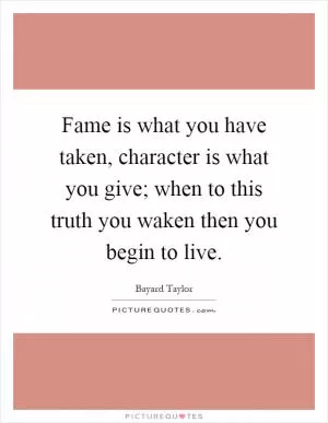Fame is what you have taken, character is what you give; when to this truth you waken then you begin to live Picture Quote #1
