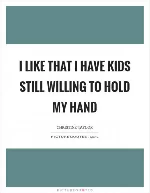 I like that I have kids still willing to hold my hand Picture Quote #1
