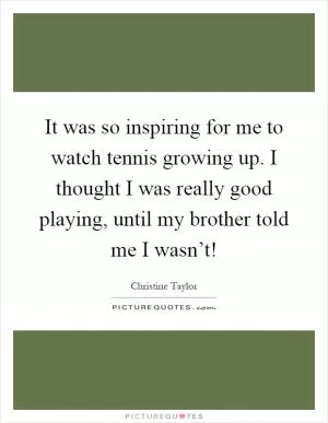 It was so inspiring for me to watch tennis growing up. I thought I was really good playing, until my brother told me I wasn’t! Picture Quote #1