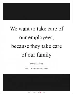 We want to take care of our employees, because they take care of our family Picture Quote #1