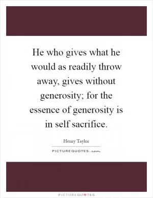 He who gives what he would as readily throw away, gives without generosity; for the essence of generosity is in self sacrifice Picture Quote #1