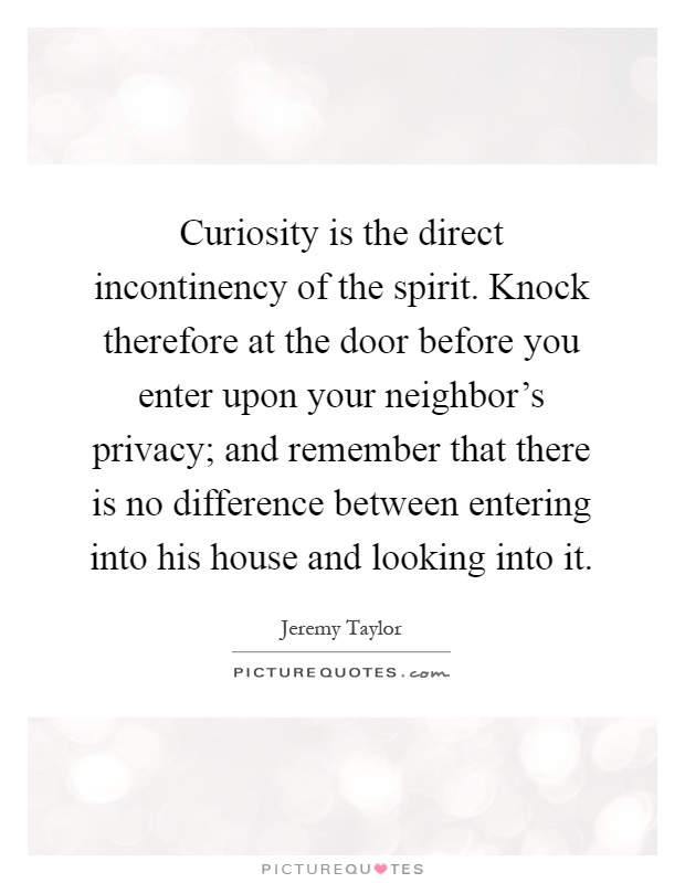 Curiosity is the direct incontinency of the spirit. Knock therefore at the door before you enter upon your neighbor's privacy; and remember that there is no difference between entering into his house and looking into it Picture Quote #1