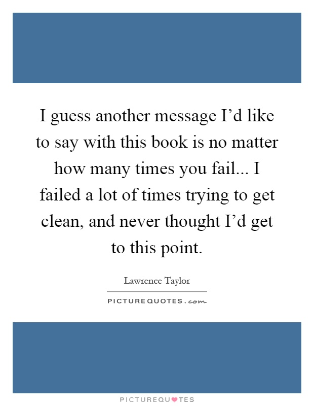 I guess another message I'd like to say with this book is no matter how many times you fail... I failed a lot of times trying to get clean, and never thought I'd get to this point Picture Quote #1