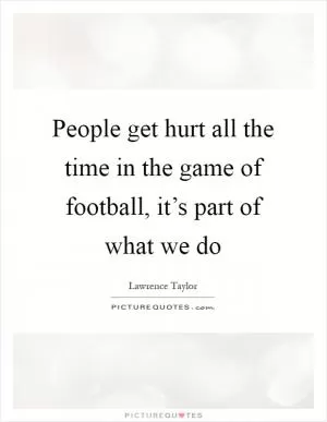 People get hurt all the time in the game of football, it’s part of what we do Picture Quote #1
