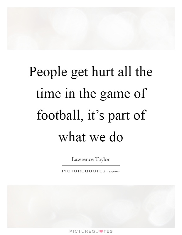 People get hurt all the time in the game of football, it's part of what we do Picture Quote #1