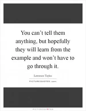 You can’t tell them anything, but hopefully they will learn from the example and won’t have to go through it Picture Quote #1