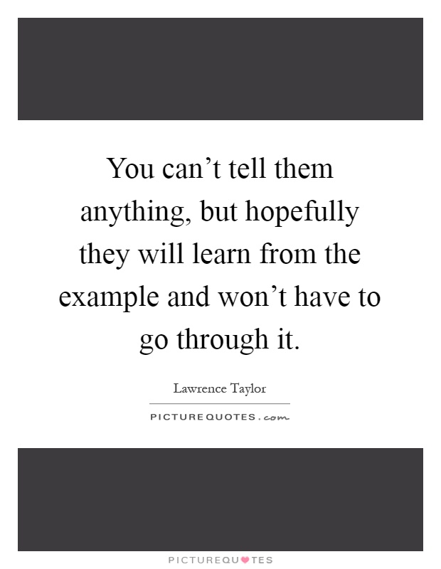You can't tell them anything, but hopefully they will learn from the example and won't have to go through it Picture Quote #1