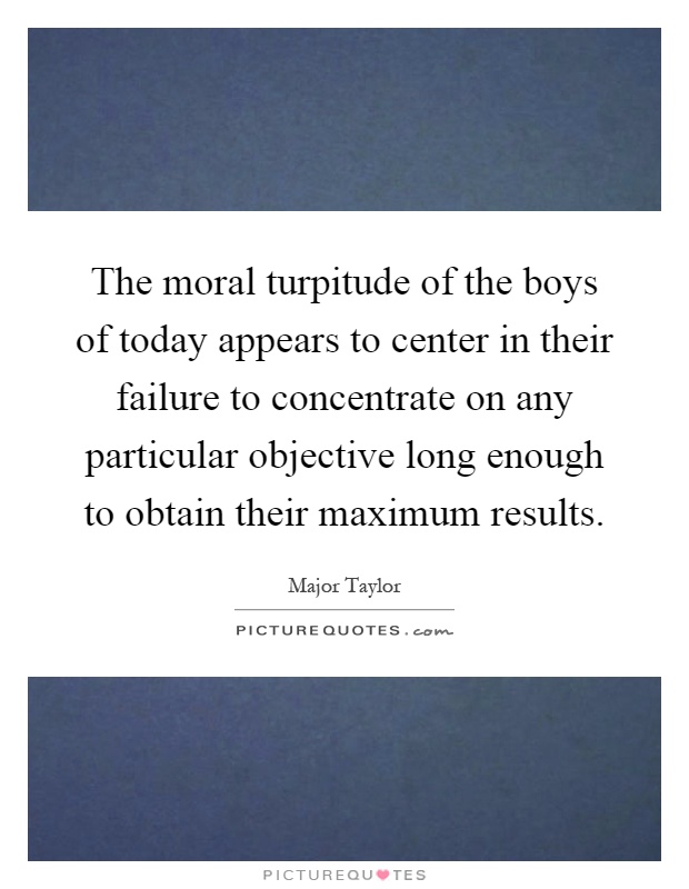 The moral turpitude of the boys of today appears to center in their failure to concentrate on any particular objective long enough to obtain their maximum results Picture Quote #1