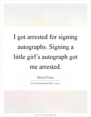 I got arrested for signing autographs. Signing a little girl’s autograph got me arrested Picture Quote #1
