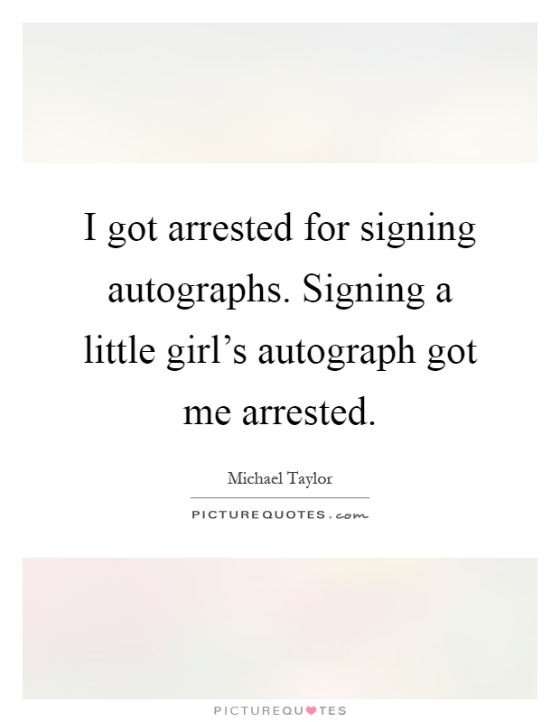 I got arrested for signing autographs. Signing a little girl's autograph got me arrested Picture Quote #1