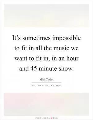 It’s sometimes impossible to fit in all the music we want to fit in, in an hour and 45 minute show Picture Quote #1