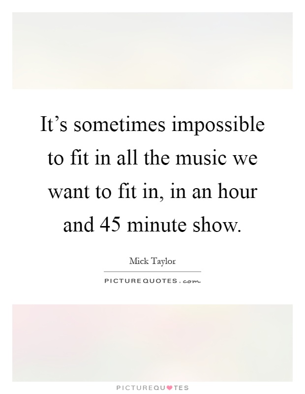It's sometimes impossible to fit in all the music we want to fit in, in an hour and 45 minute show Picture Quote #1