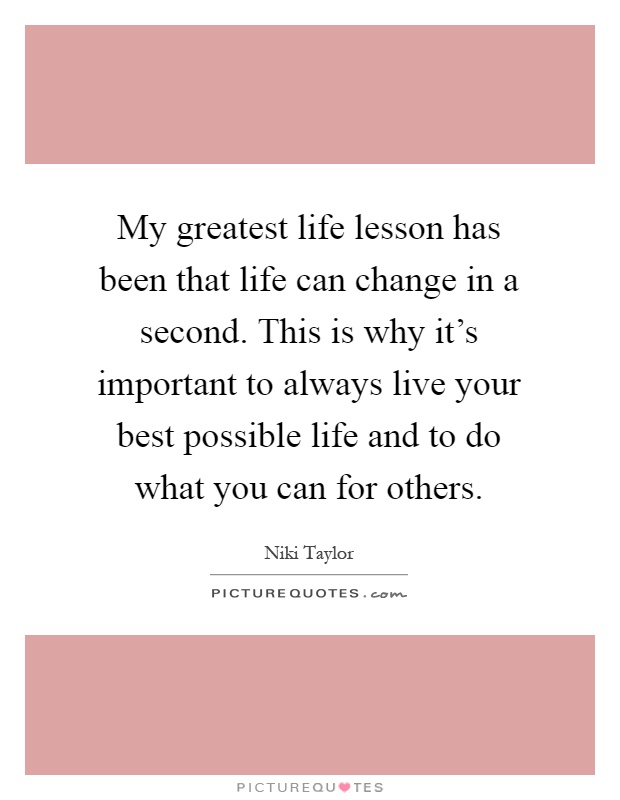 My greatest life lesson has been that life can change in a second. This is why it's important to always live your best possible life and to do what you can for others Picture Quote #1