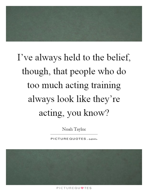 I've always held to the belief, though, that people who do too much acting training always look like they're acting, you know? Picture Quote #1