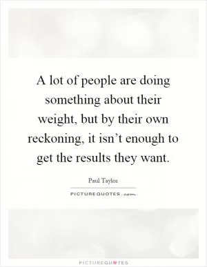 A lot of people are doing something about their weight, but by their own reckoning, it isn’t enough to get the results they want Picture Quote #1