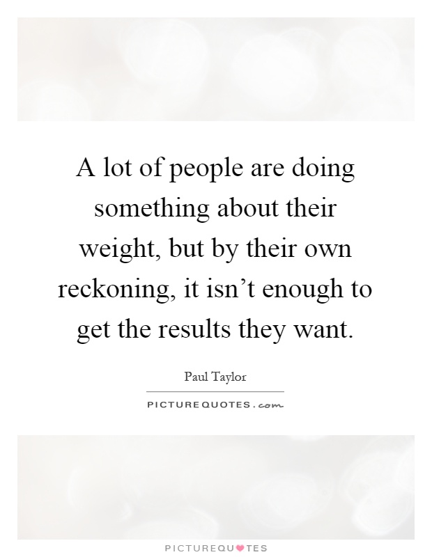 A lot of people are doing something about their weight, but by their own reckoning, it isn't enough to get the results they want Picture Quote #1