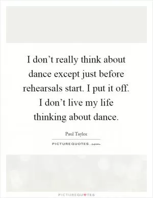 I don’t really think about dance except just before rehearsals start. I put it off. I don’t live my life thinking about dance Picture Quote #1
