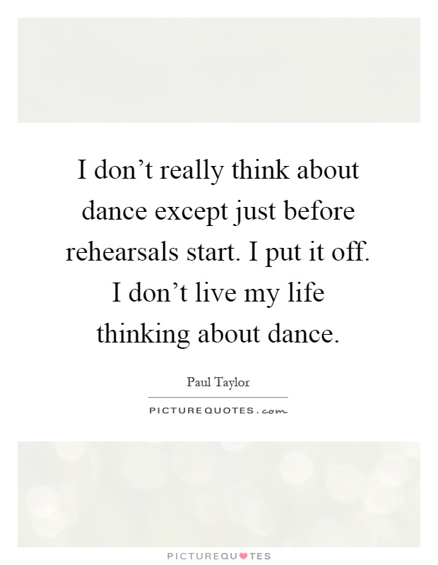 I don't really think about dance except just before rehearsals start. I put it off. I don't live my life thinking about dance Picture Quote #1