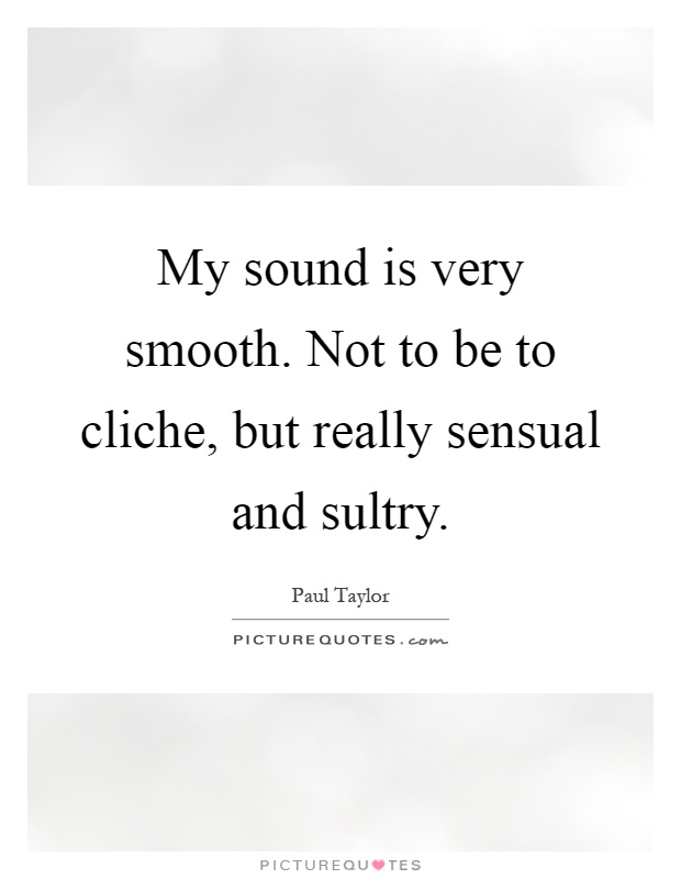 My sound is very smooth. Not to be to cliche, but really sensual and sultry Picture Quote #1