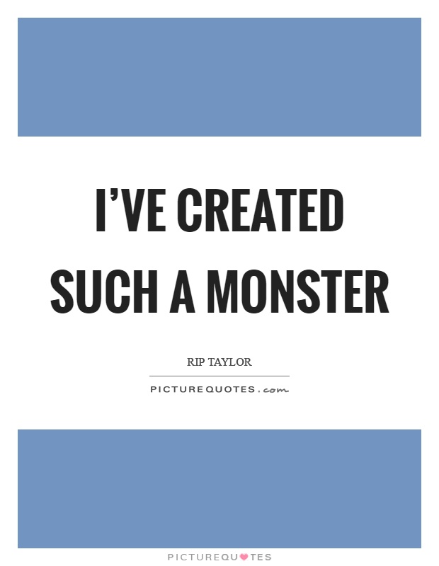 I've created such a monster Picture Quote #1
