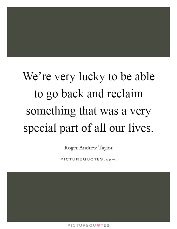 We're very lucky to be able to go back and reclaim something that was a very special part of all our lives Picture Quote #1