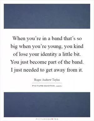 When you’re in a band that’s so big when you’re young, you kind of lose your identity a little bit. You just become part of the band. I just needed to get away from it Picture Quote #1