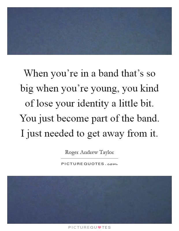 When you're in a band that's so big when you're young, you kind of lose your identity a little bit. You just become part of the band. I just needed to get away from it Picture Quote #1