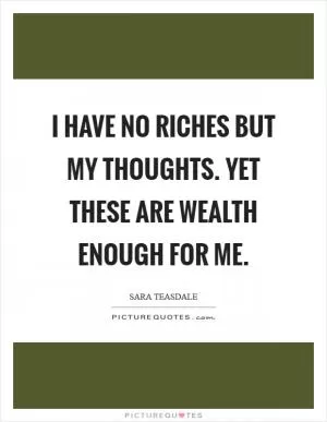 I have no riches but my thoughts. Yet these are wealth enough for me Picture Quote #1