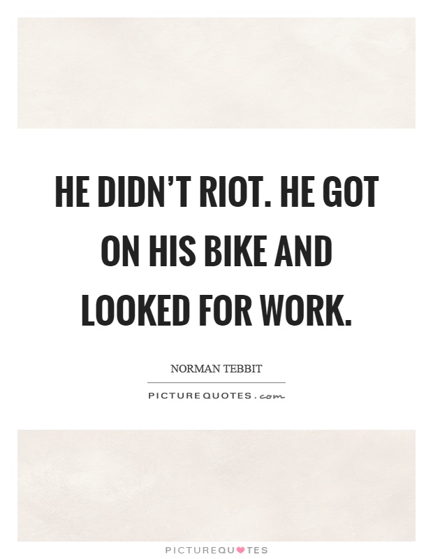 He didn't riot. He got on his bike and looked for work Picture Quote #1