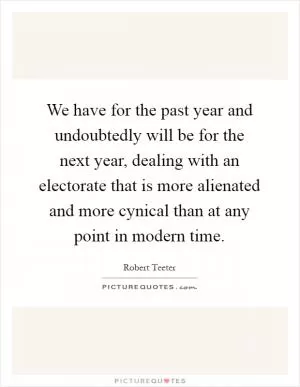 We have for the past year and undoubtedly will be for the next year, dealing with an electorate that is more alienated and more cynical than at any point in modern time Picture Quote #1
