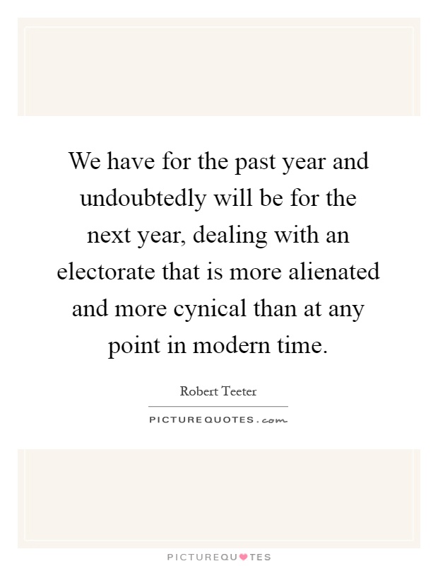 We have for the past year and undoubtedly will be for the next year, dealing with an electorate that is more alienated and more cynical than at any point in modern time Picture Quote #1