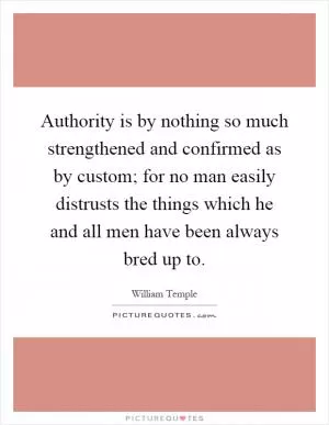 Authority is by nothing so much strengthened and confirmed as by custom; for no man easily distrusts the things which he and all men have been always bred up to Picture Quote #1