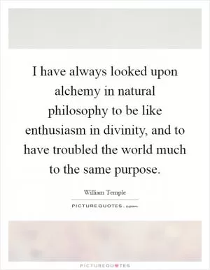 I have always looked upon alchemy in natural philosophy to be like enthusiasm in divinity, and to have troubled the world much to the same purpose Picture Quote #1