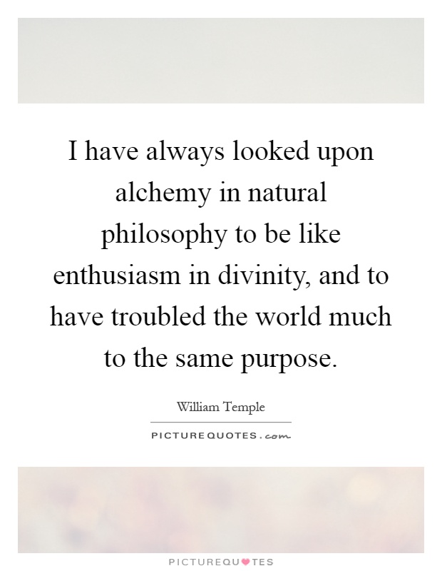 I have always looked upon alchemy in natural philosophy to be like enthusiasm in divinity, and to have troubled the world much to the same purpose Picture Quote #1