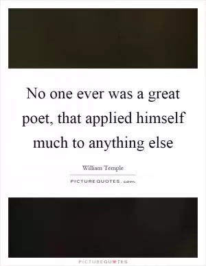 No one ever was a great poet, that applied himself much to anything else Picture Quote #1